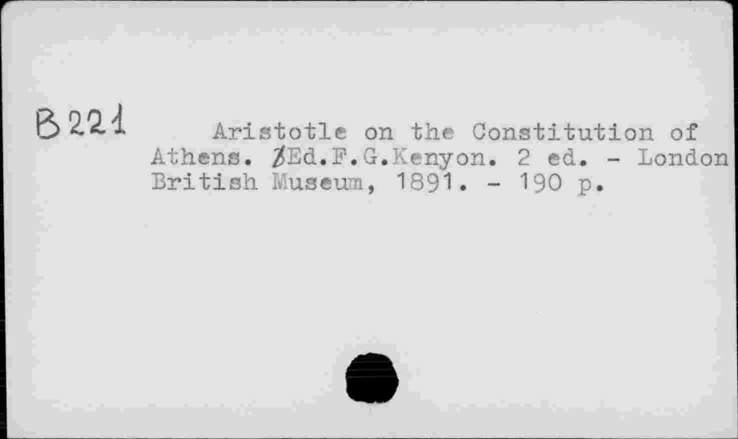 ﻿В 221
Aristotle on the Constitution of Athens. /Ed.F.G.Kenyon. 2 ed. - London British Museum, 1891. - 190 p.